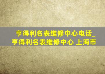 亨得利名表维修中心电话_亨得利名表维修中心 上海市